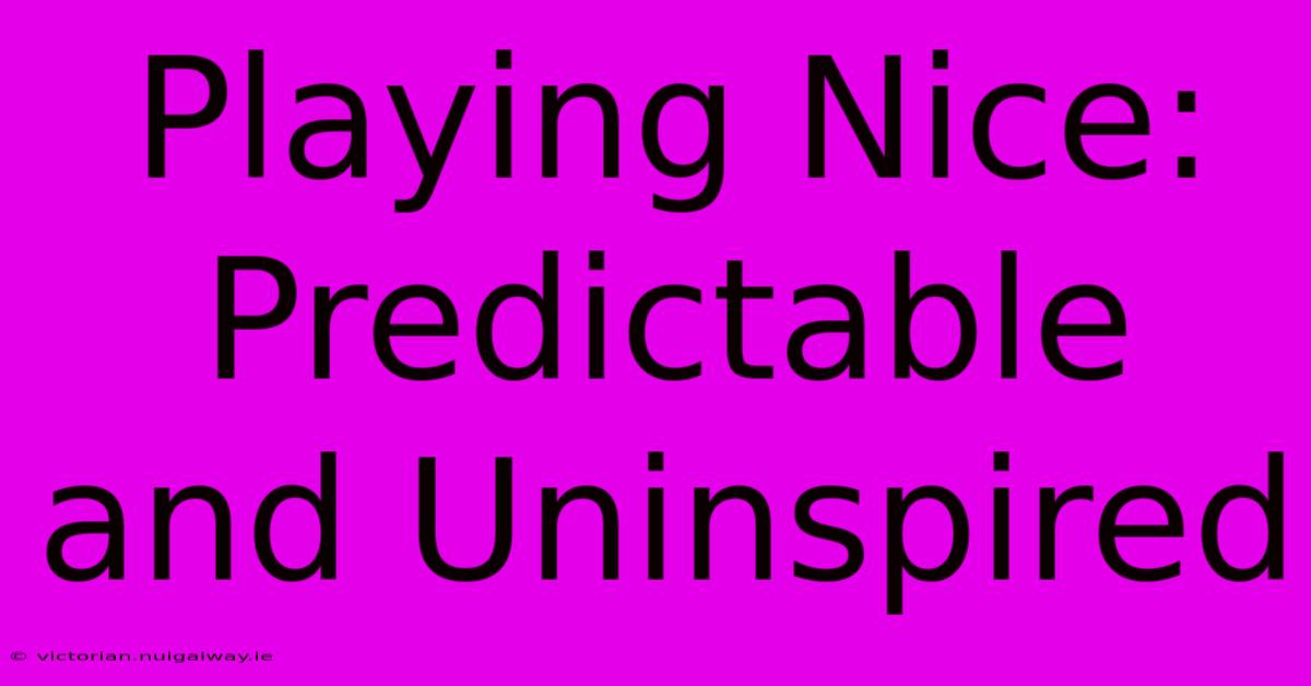 Playing Nice: Predictable And Uninspired