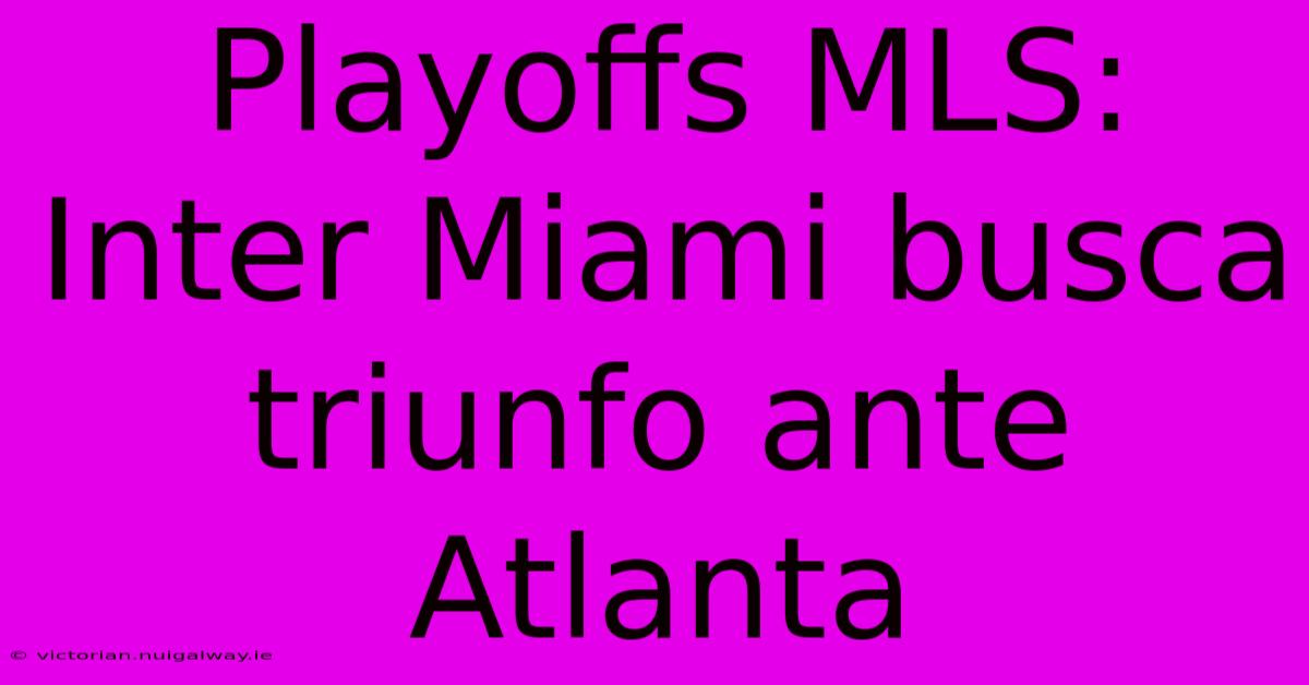 Playoffs MLS: Inter Miami Busca Triunfo Ante Atlanta 