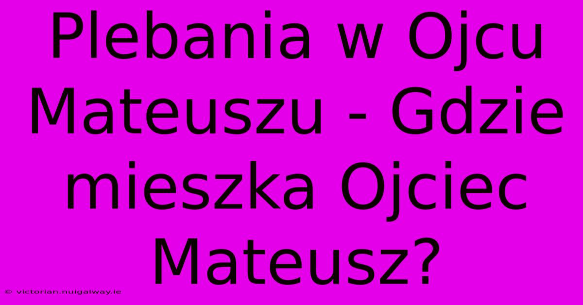 Plebania W Ojcu Mateuszu - Gdzie Mieszka Ojciec Mateusz?