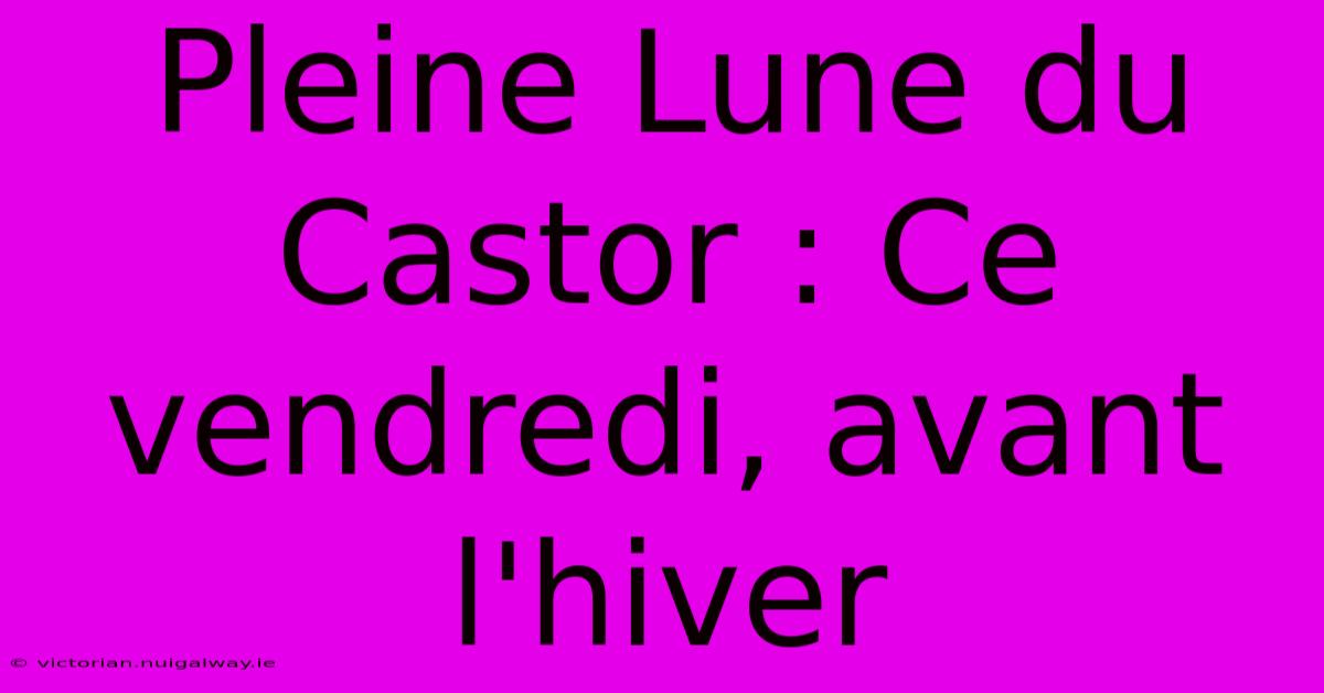 Pleine Lune Du Castor : Ce Vendredi, Avant L'hiver 