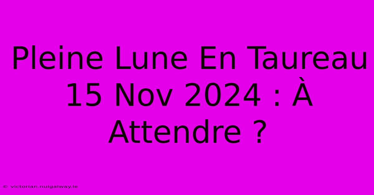 Pleine Lune En Taureau 15 Nov 2024 : À Attendre ?