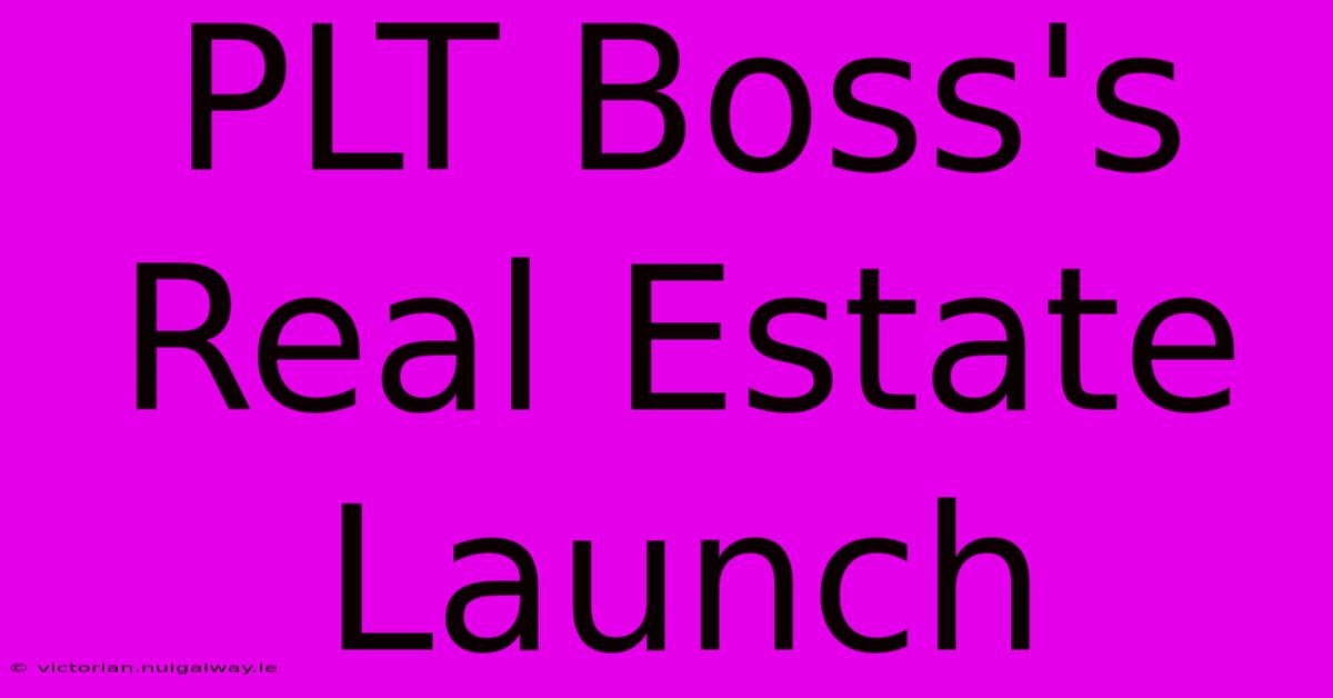 PLT Boss's Real Estate Launch