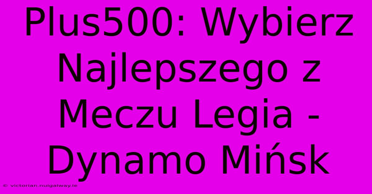 Plus500: Wybierz Najlepszego Z Meczu Legia - Dynamo Mińsk 