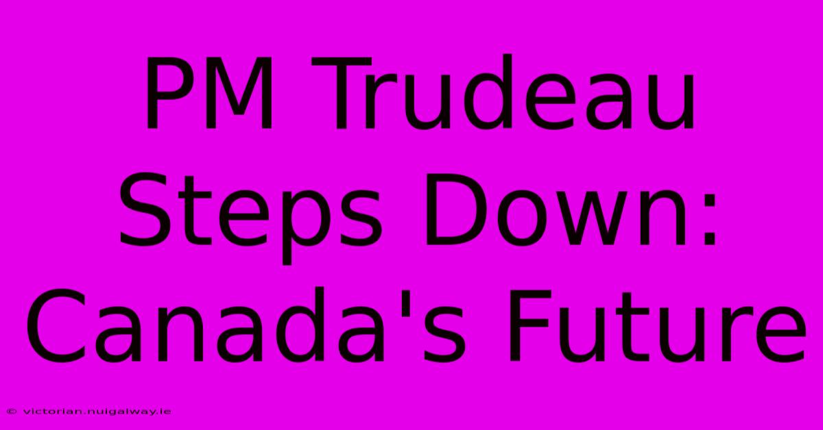 PM Trudeau Steps Down: Canada's Future