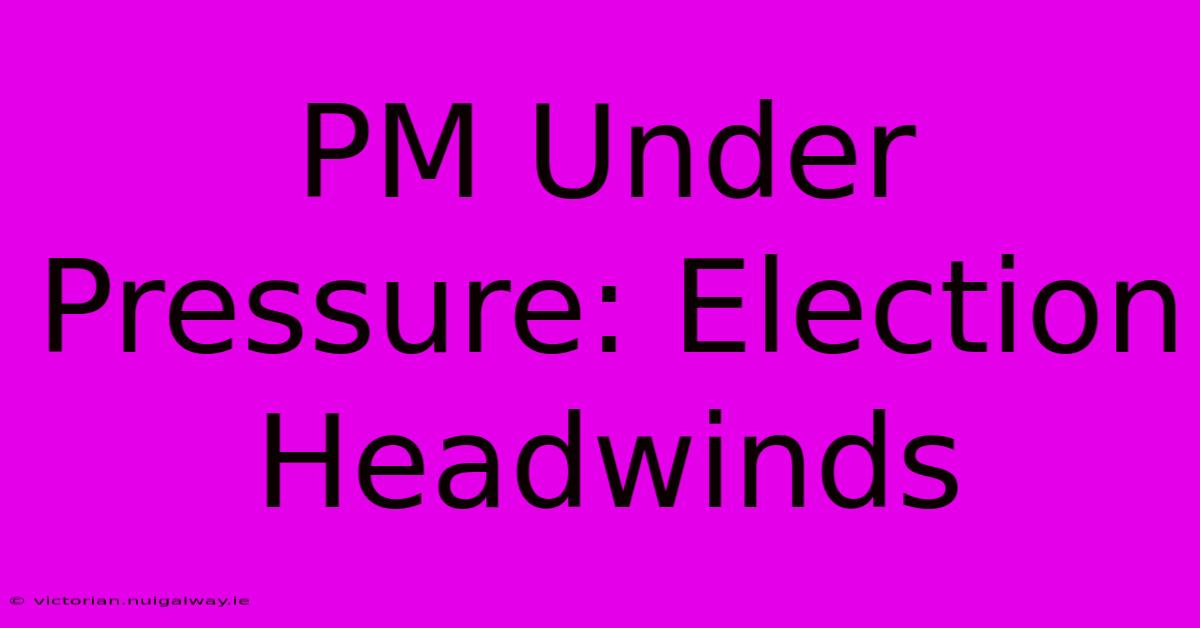 PM Under Pressure: Election Headwinds