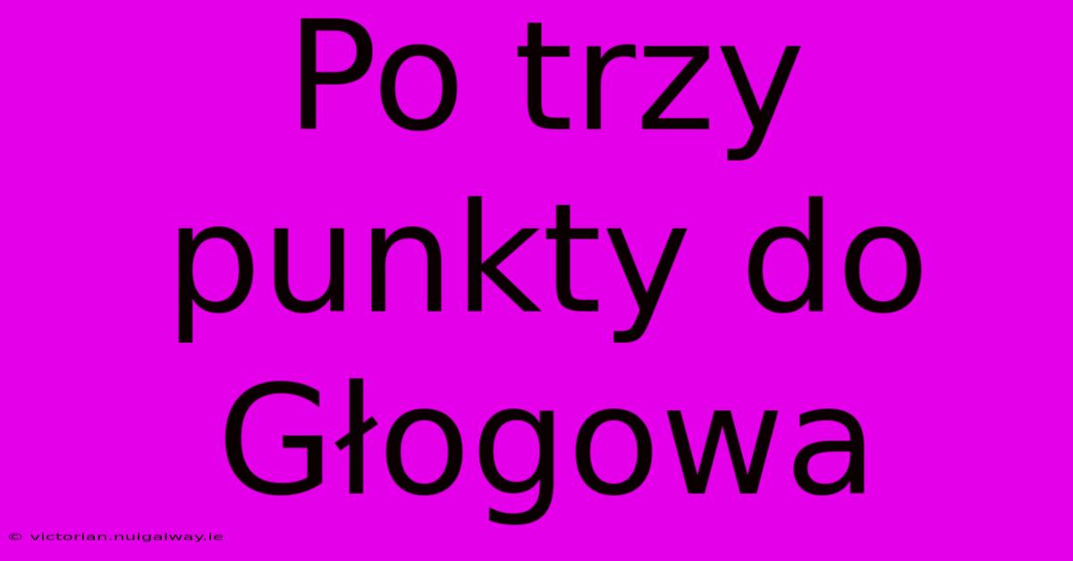 Po Trzy Punkty Do Głogowa