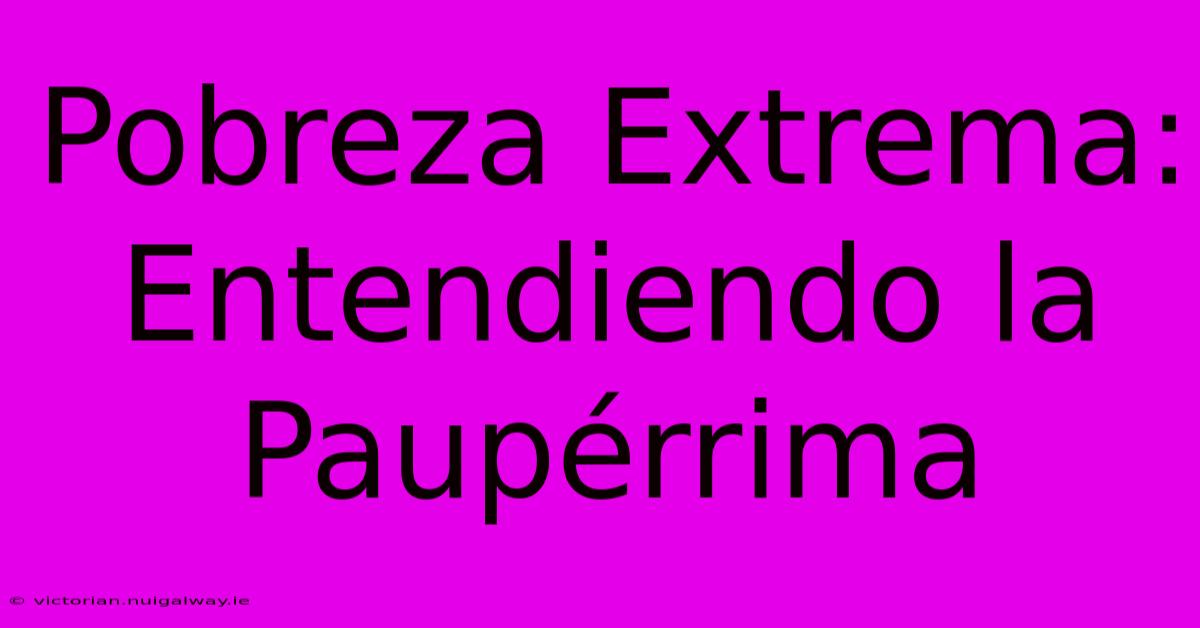 Pobreza Extrema: Entendiendo La Paupérrima