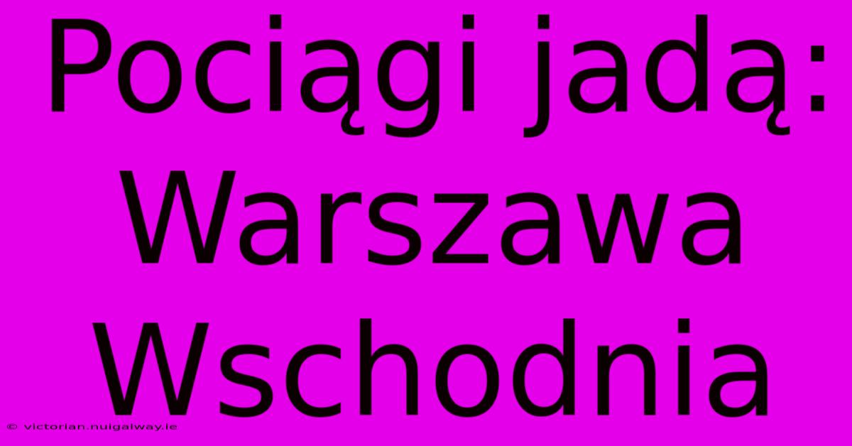 Pociągi Jadą: Warszawa Wschodnia