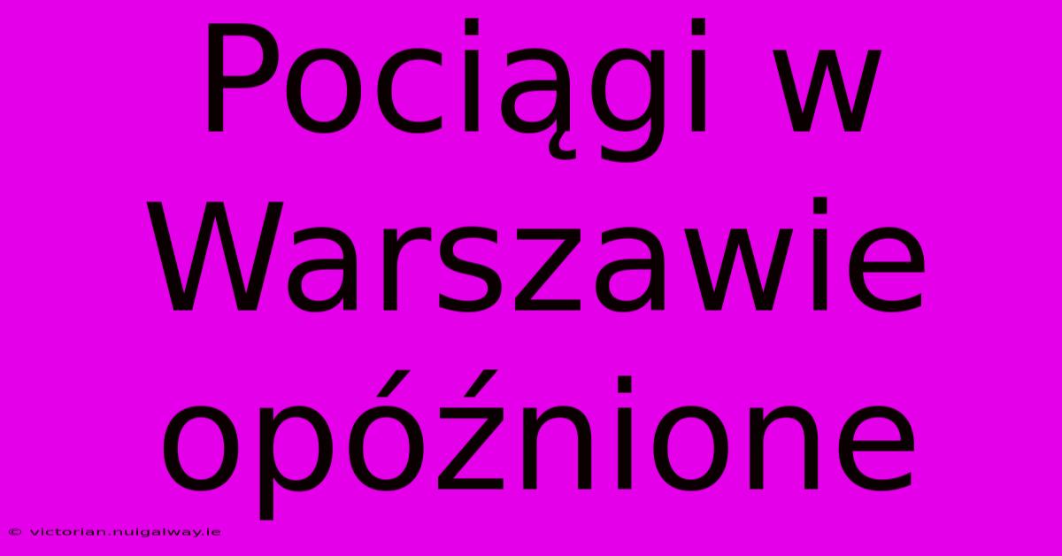 Pociągi W Warszawie Opóźnione