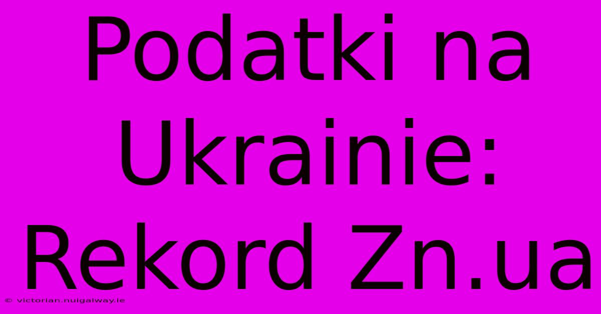 Podatki Na Ukrainie: Rekord Zn.ua