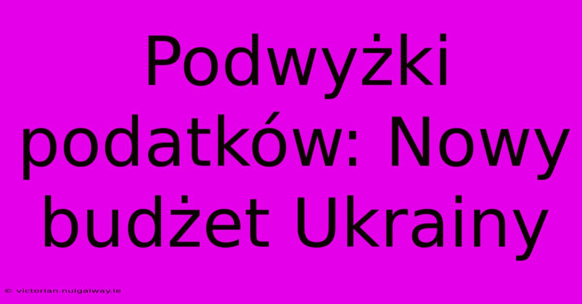 Podwyżki Podatków: Nowy Budżet Ukrainy