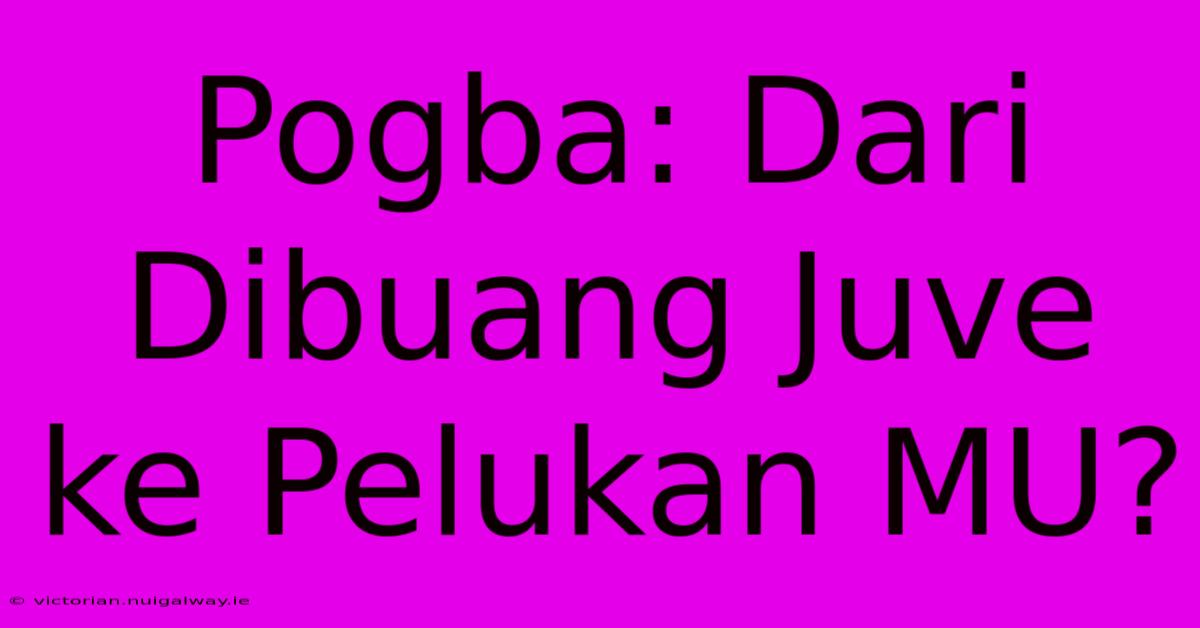 Pogba: Dari Dibuang Juve Ke Pelukan MU?