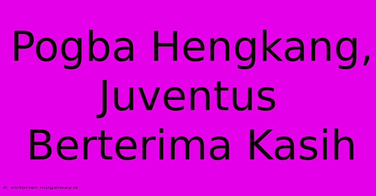 Pogba Hengkang, Juventus Berterima Kasih