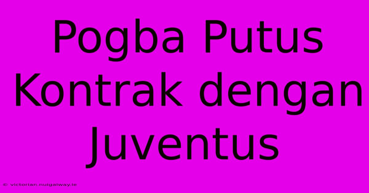 Pogba Putus Kontrak Dengan Juventus