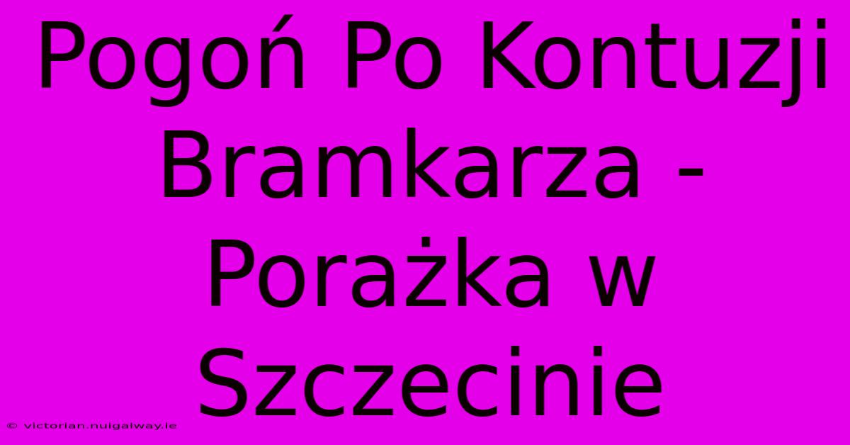 Pogoń Po Kontuzji Bramkarza - Porażka W Szczecinie