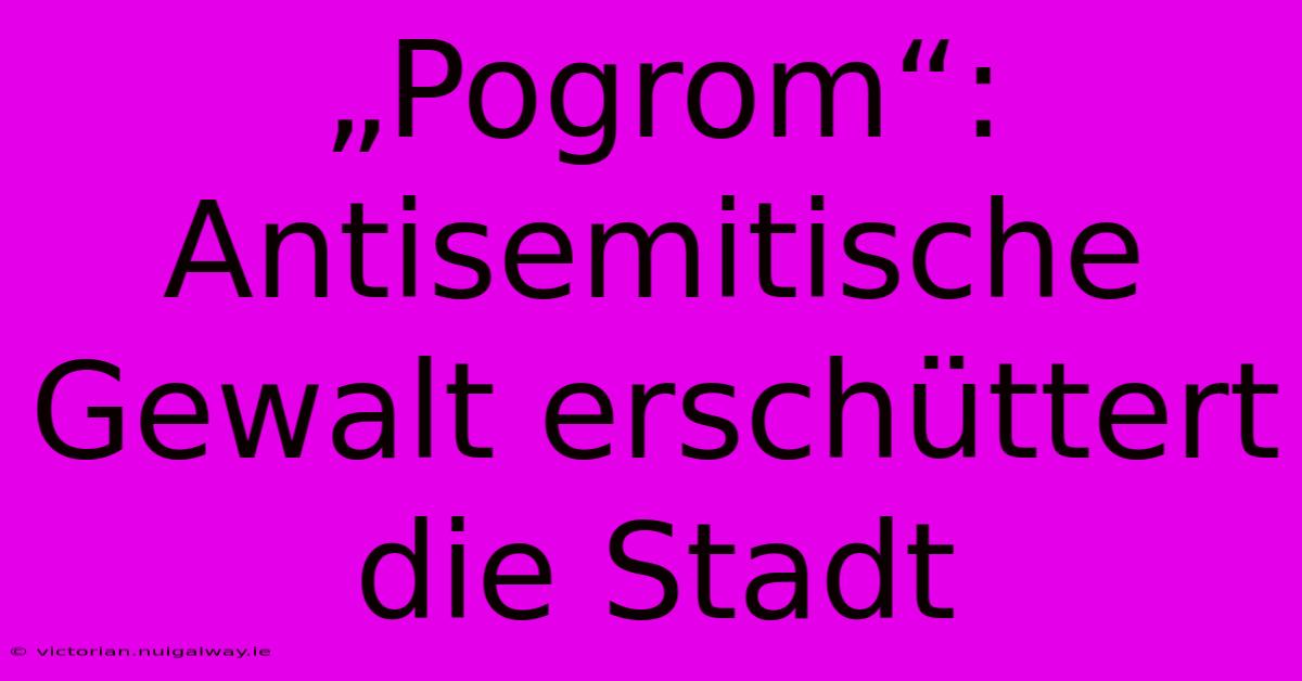 „Pogrom“: Antisemitische Gewalt Erschüttert Die Stadt