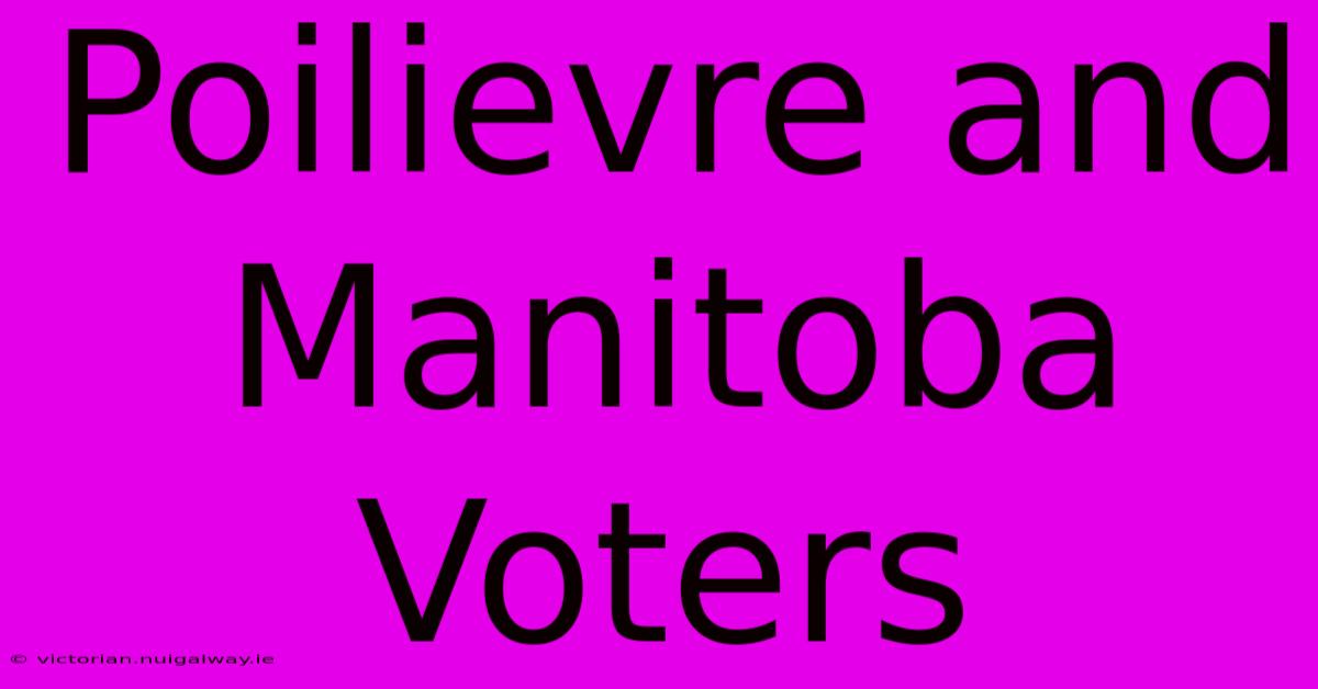 Poilievre And Manitoba Voters