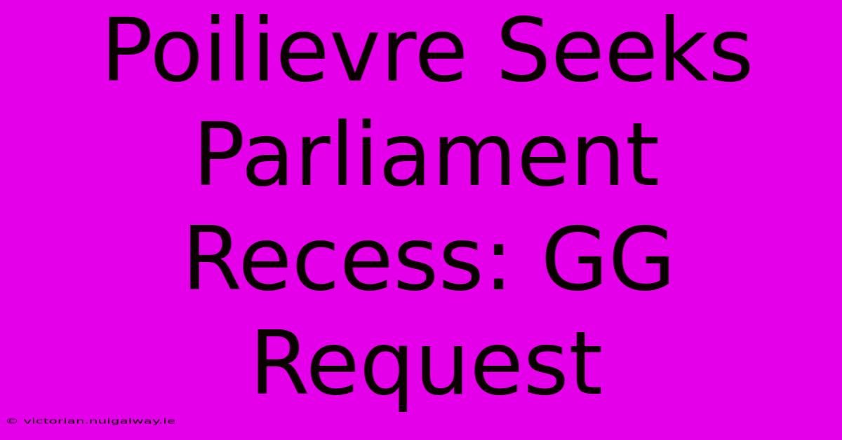 Poilievre Seeks Parliament Recess: GG Request