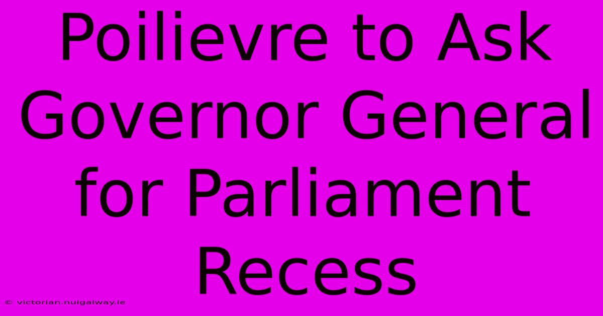 Poilievre To Ask Governor General For Parliament Recess