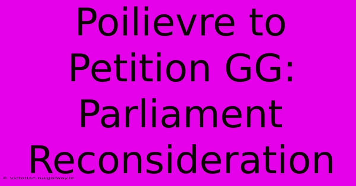 Poilievre To Petition GG: Parliament Reconsideration