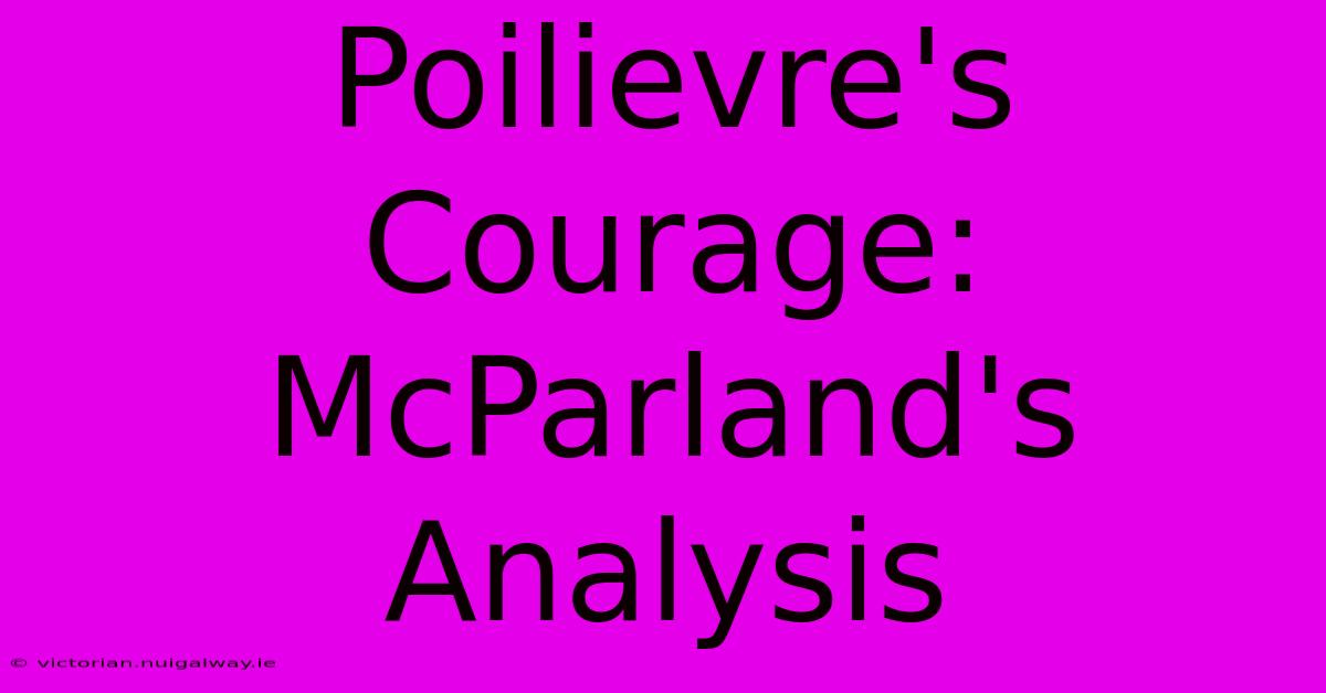 Poilievre's Courage: McParland's Analysis