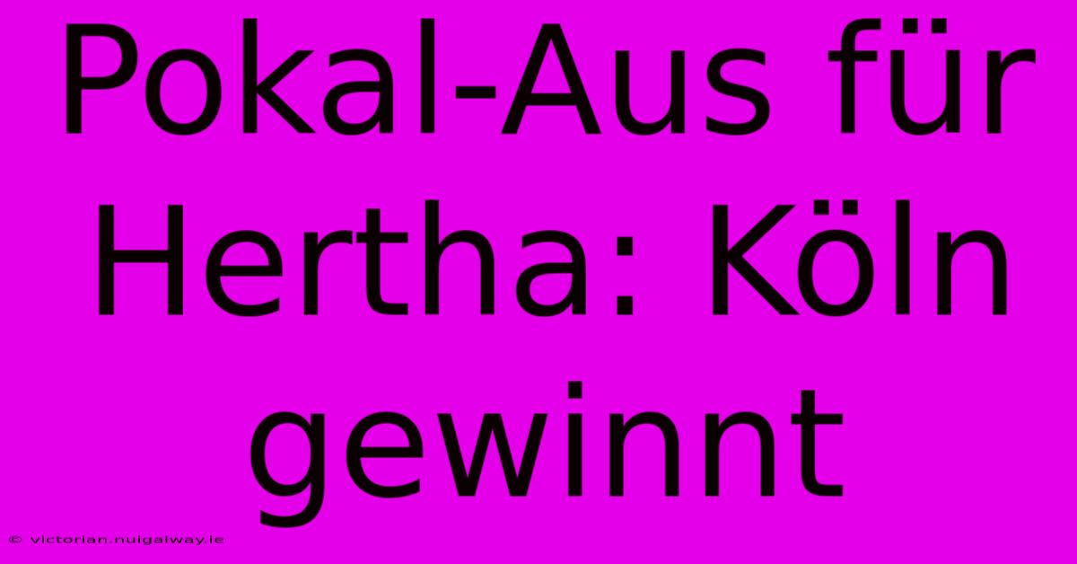 Pokal-Aus Für Hertha: Köln Gewinnt