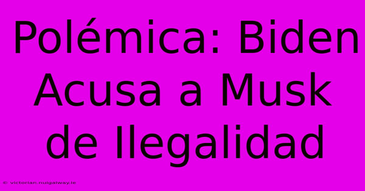 Polémica: Biden Acusa A Musk De Ilegalidad