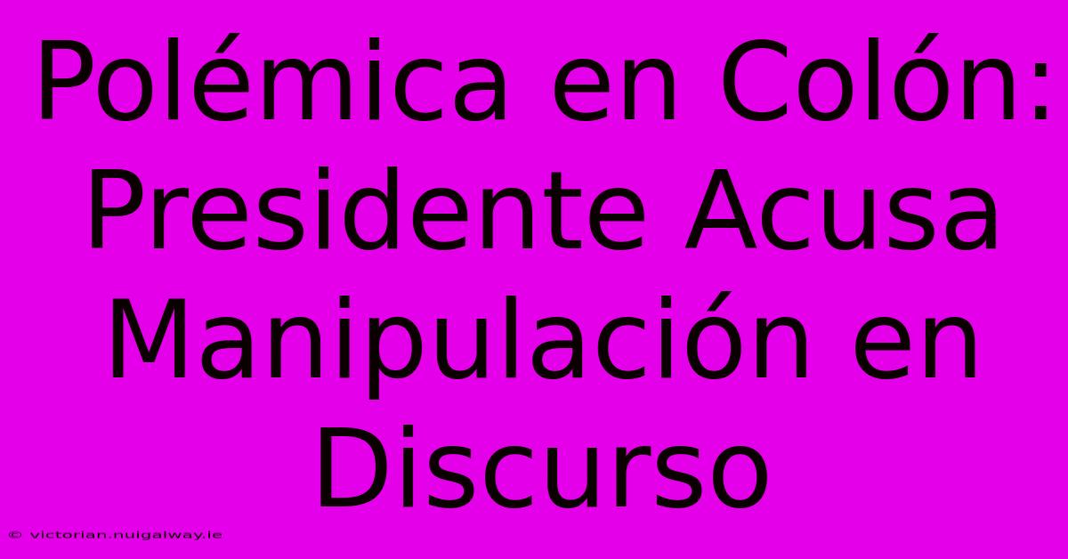 Polémica En Colón: Presidente Acusa Manipulación En Discurso