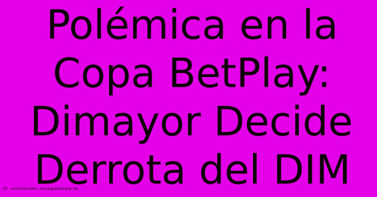 Polémica En La Copa BetPlay: Dimayor Decide Derrota Del DIM