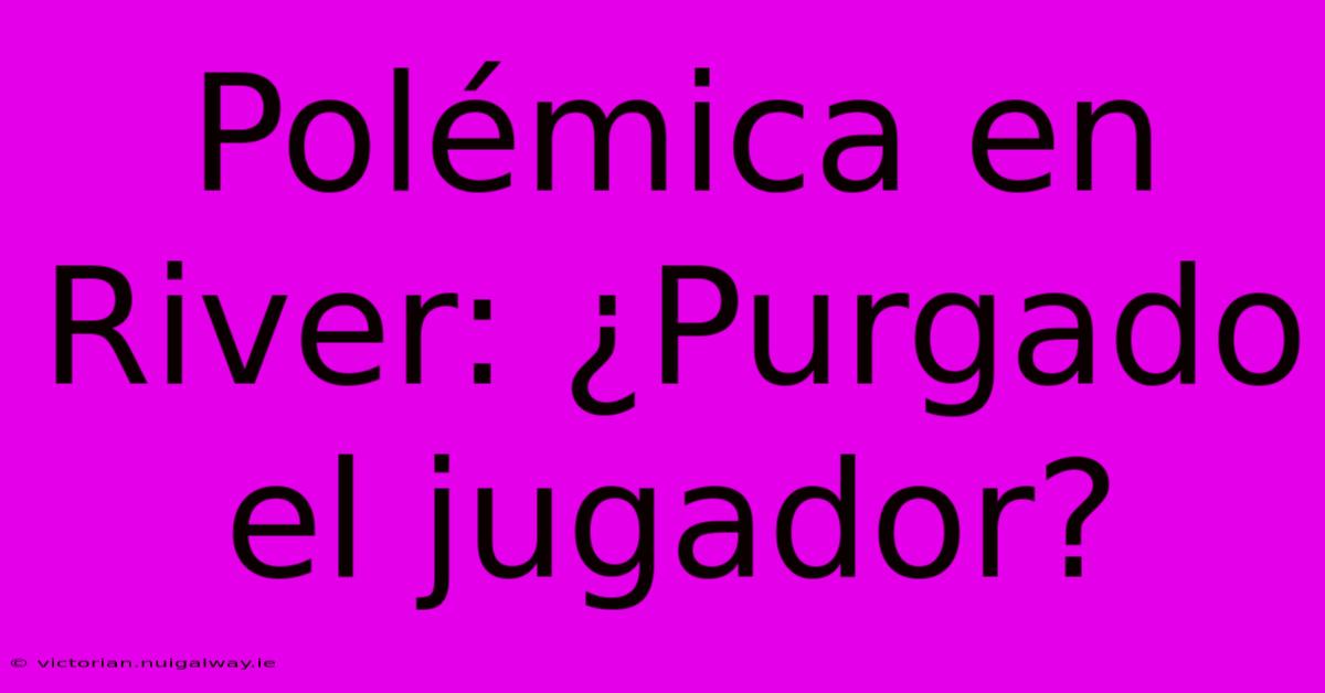 Polémica En River: ¿Purgado El Jugador?