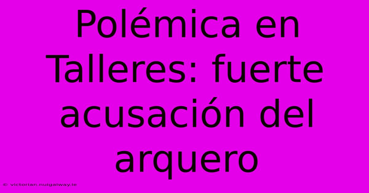 Polémica En Talleres: Fuerte Acusación Del Arquero