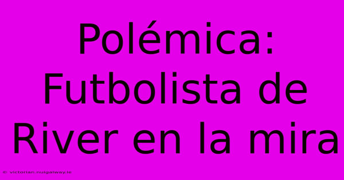 Polémica: Futbolista De River En La Mira