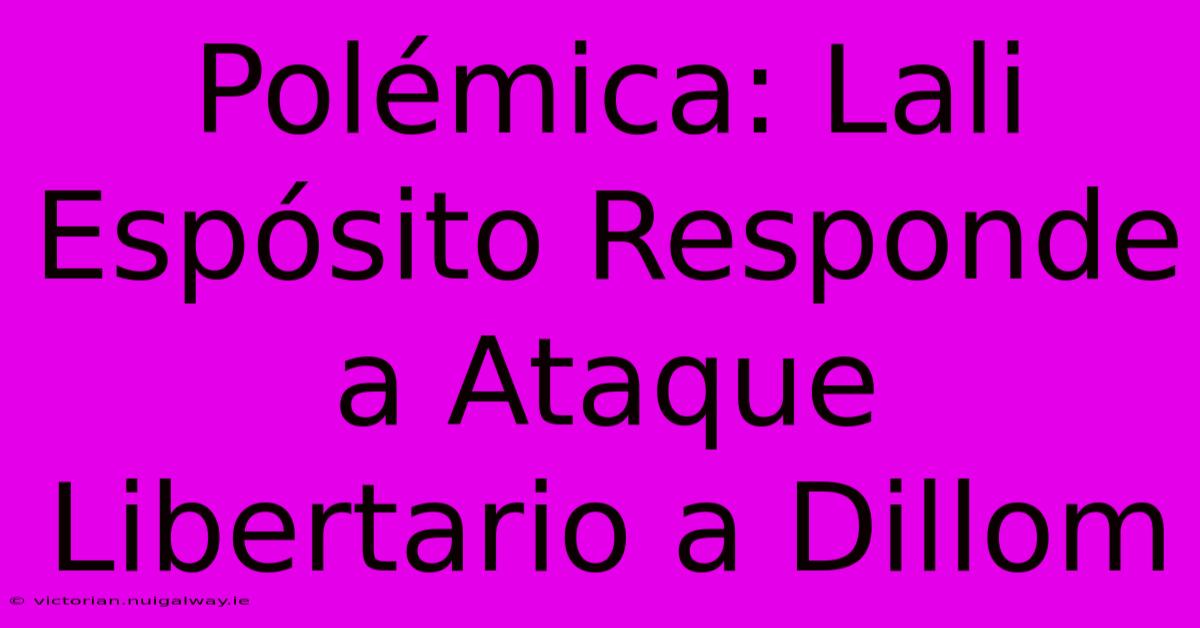 Polémica: Lali Espósito Responde A Ataque Libertario A Dillom