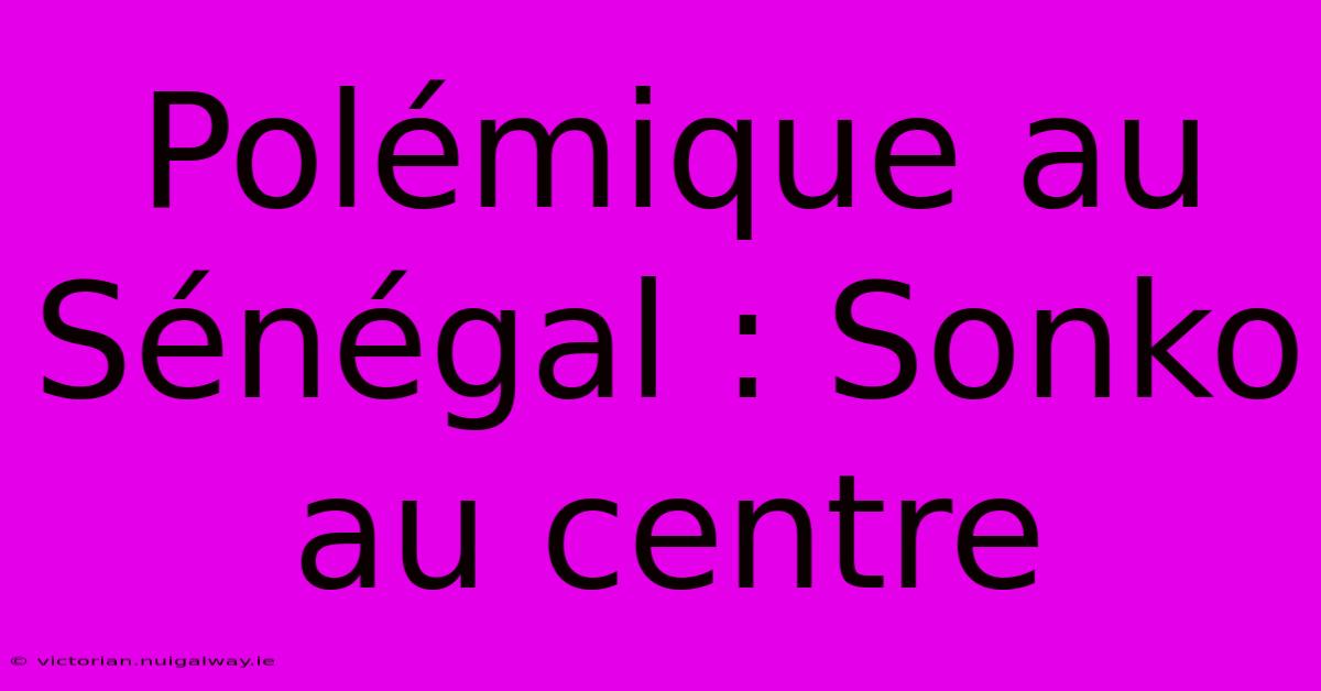 Polémique Au Sénégal : Sonko Au Centre