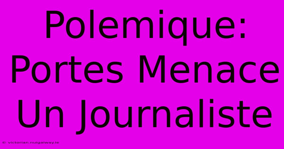 Polemique: Portes Menace Un Journaliste 