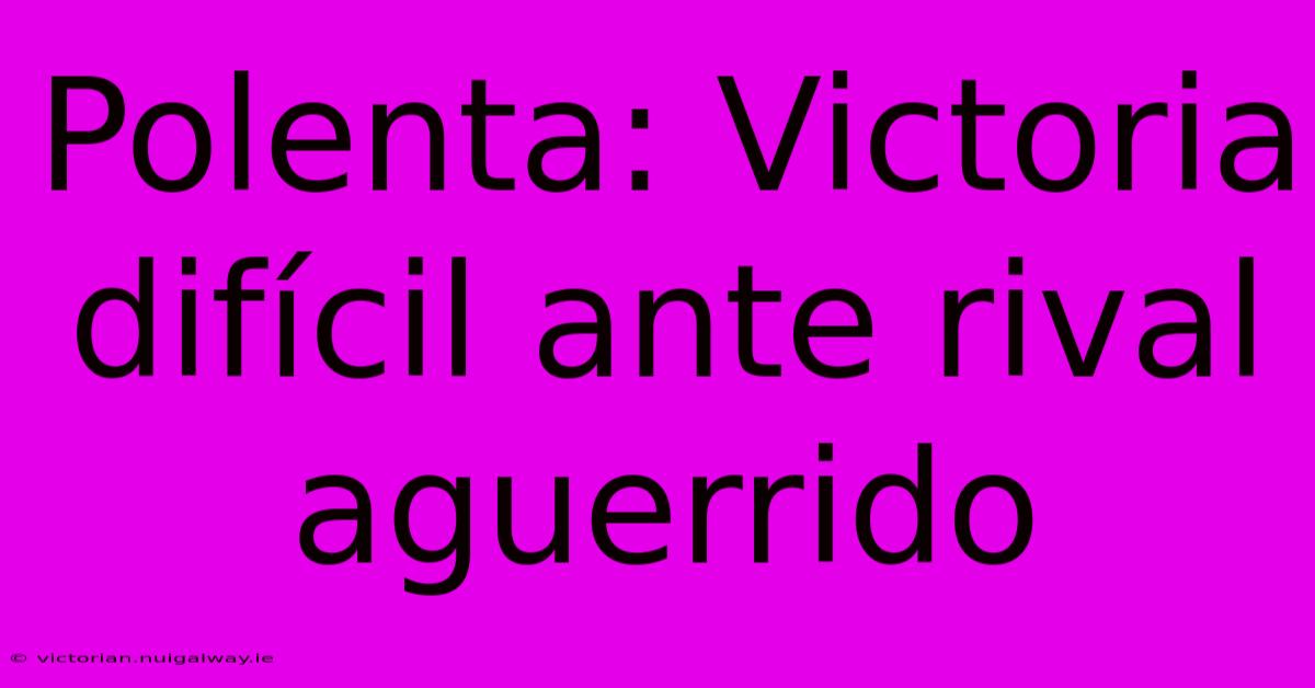 Polenta: Victoria Difícil Ante Rival Aguerrido