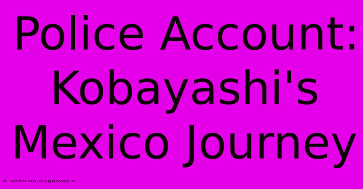 Police Account: Kobayashi's Mexico Journey