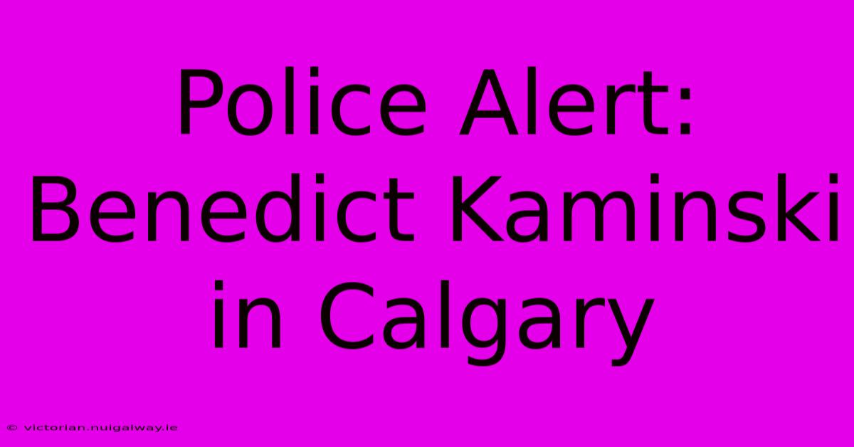 Police Alert: Benedict Kaminski In Calgary