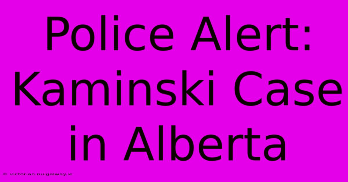 Police Alert: Kaminski Case In Alberta