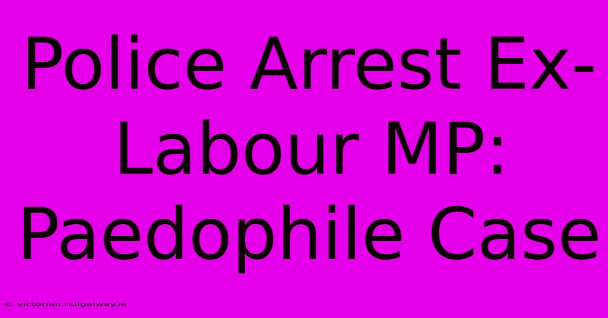 Police Arrest Ex-Labour MP: Paedophile Case