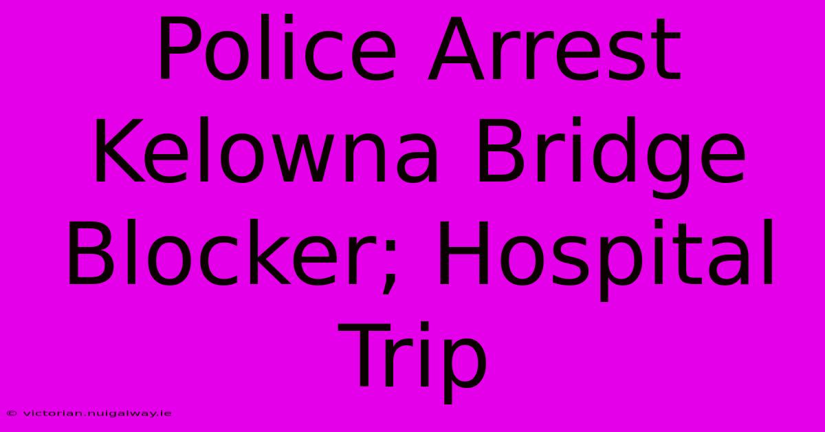 Police Arrest Kelowna Bridge Blocker; Hospital Trip