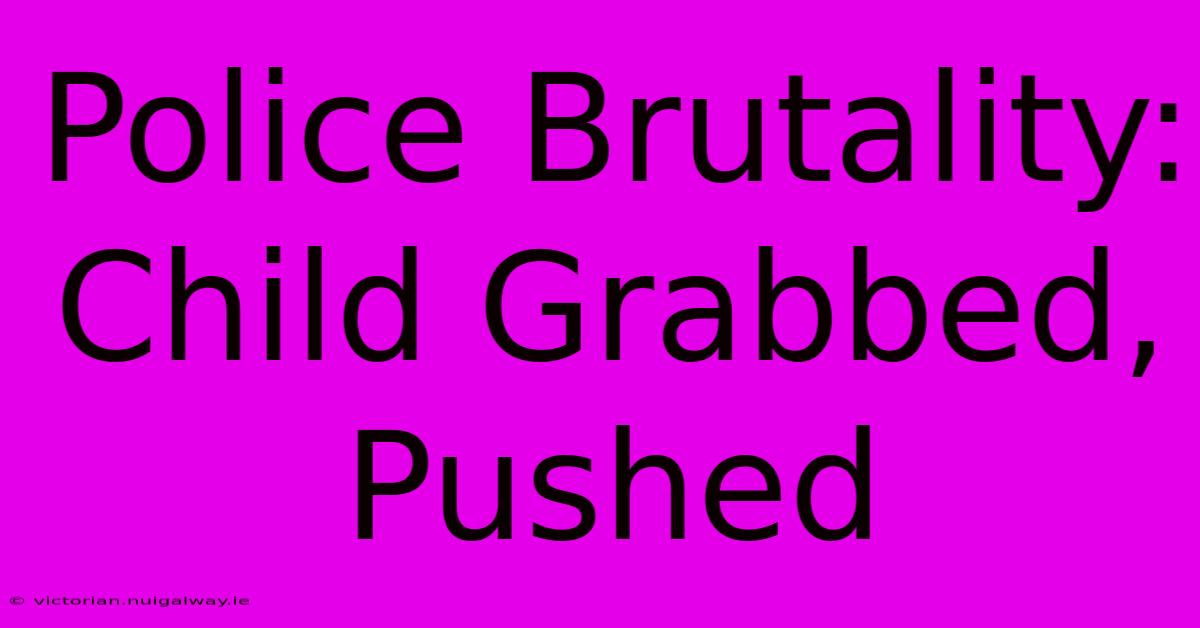 Police Brutality: Child Grabbed, Pushed