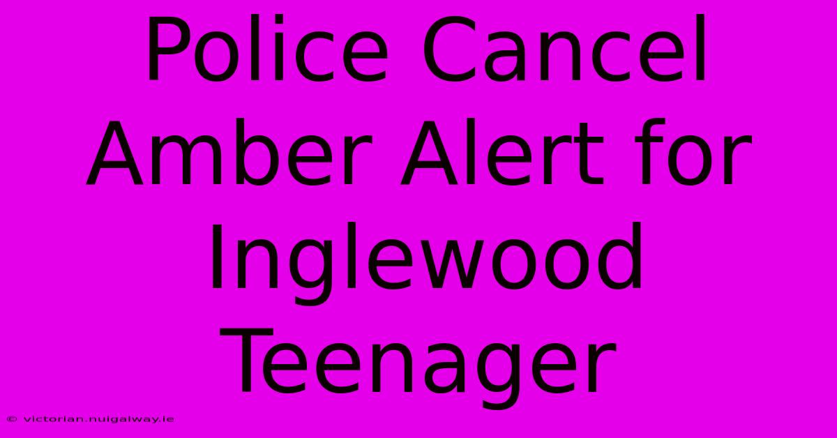 Police Cancel Amber Alert For Inglewood Teenager