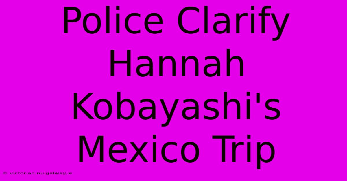 Police Clarify Hannah Kobayashi's Mexico Trip