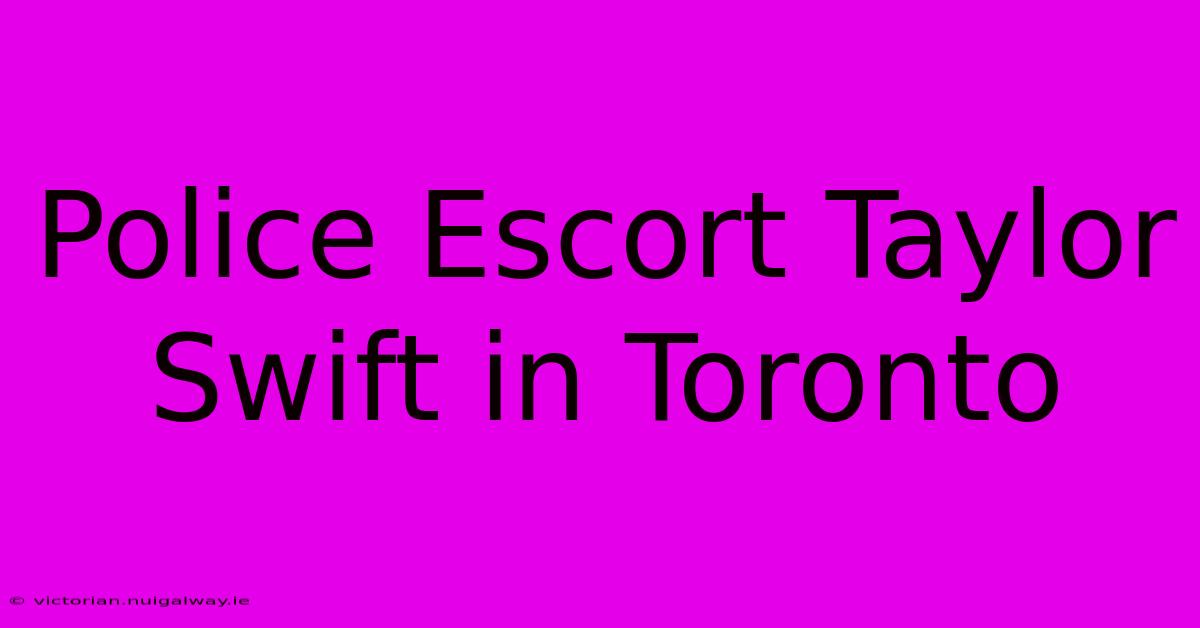 Police Escort Taylor Swift In Toronto