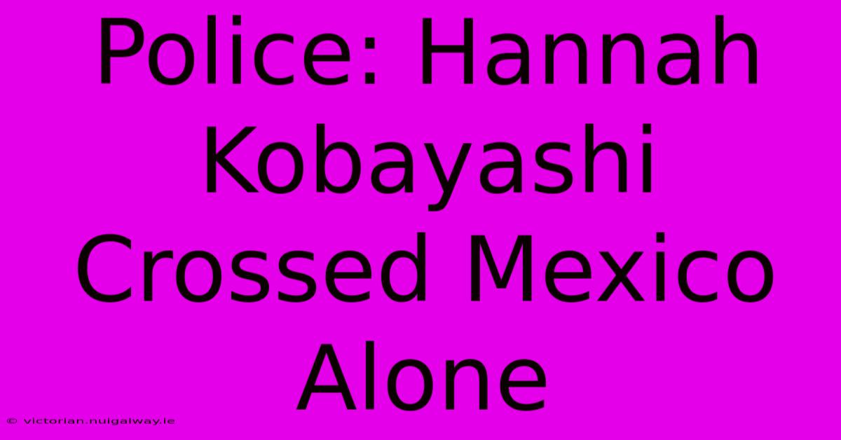 Police: Hannah Kobayashi Crossed Mexico Alone