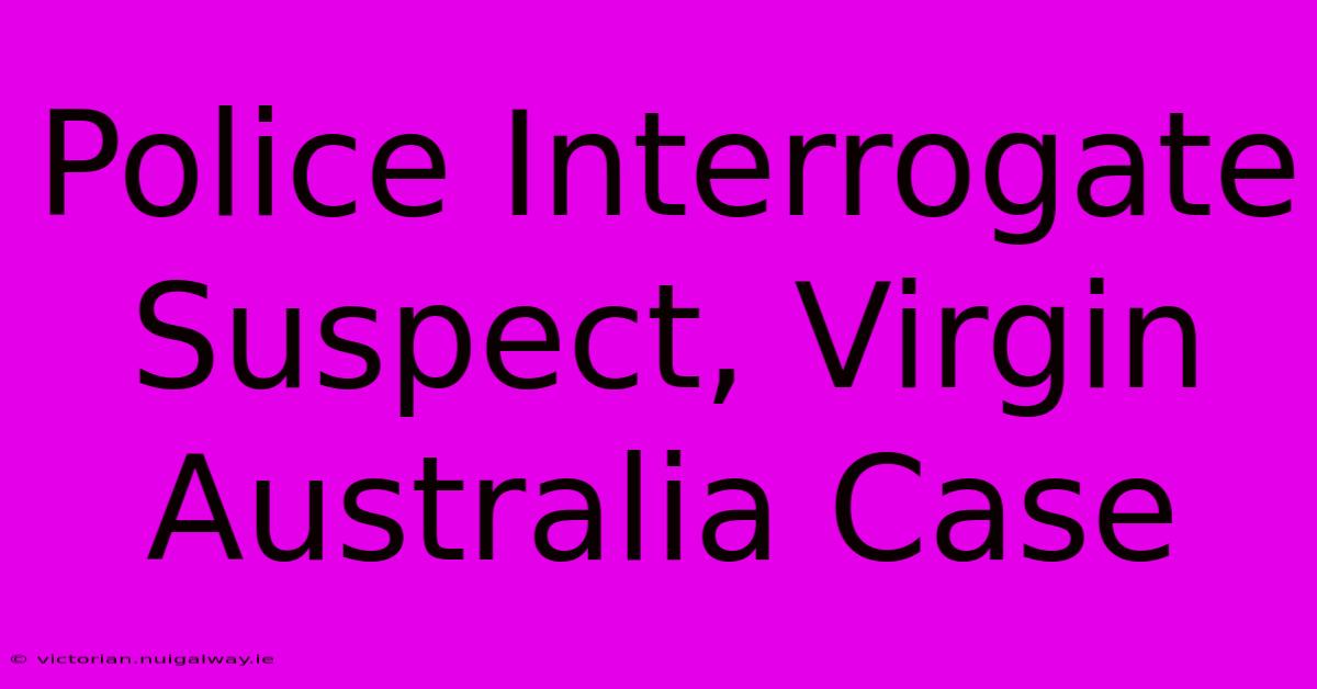 Police Interrogate Suspect, Virgin Australia Case