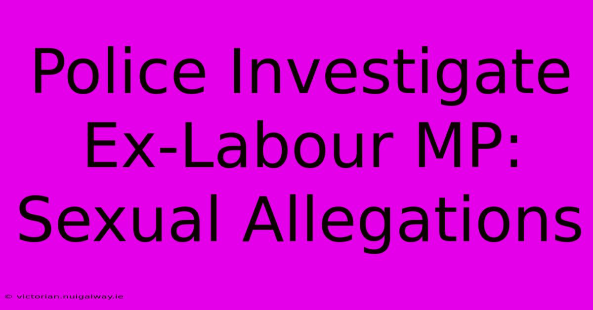 Police Investigate Ex-Labour MP: Sexual Allegations