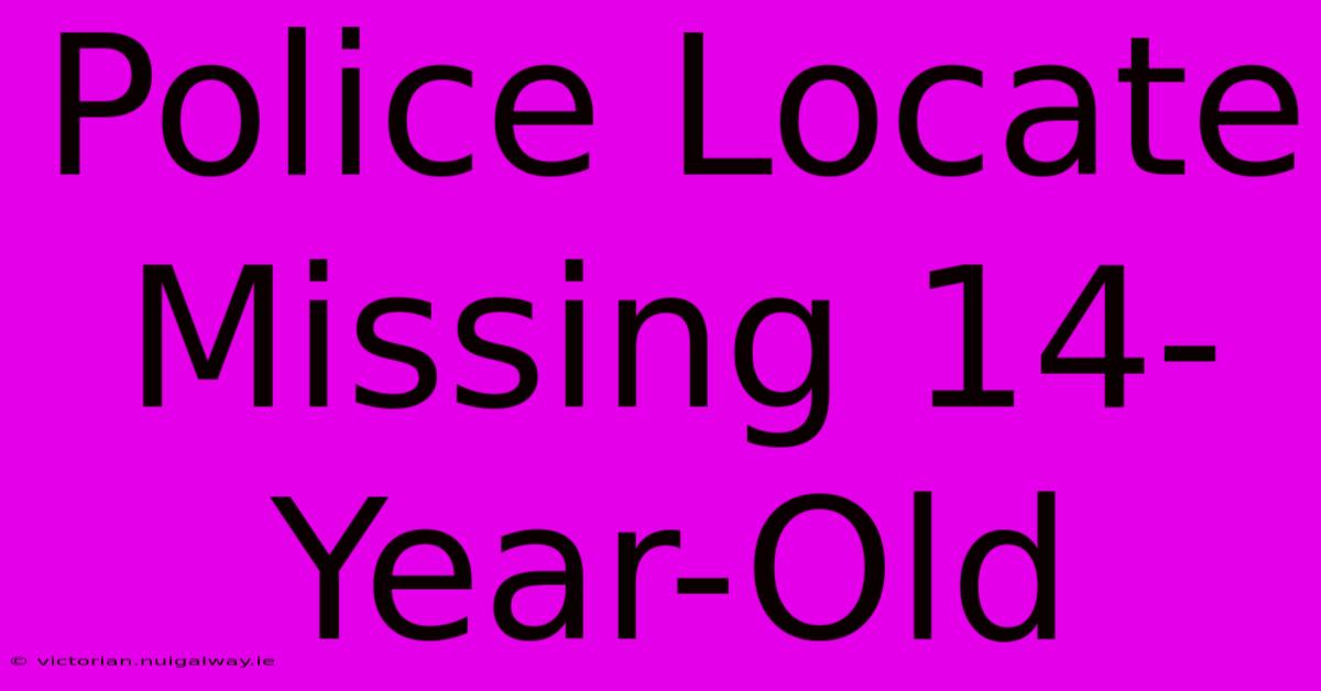 Police Locate Missing 14-Year-Old