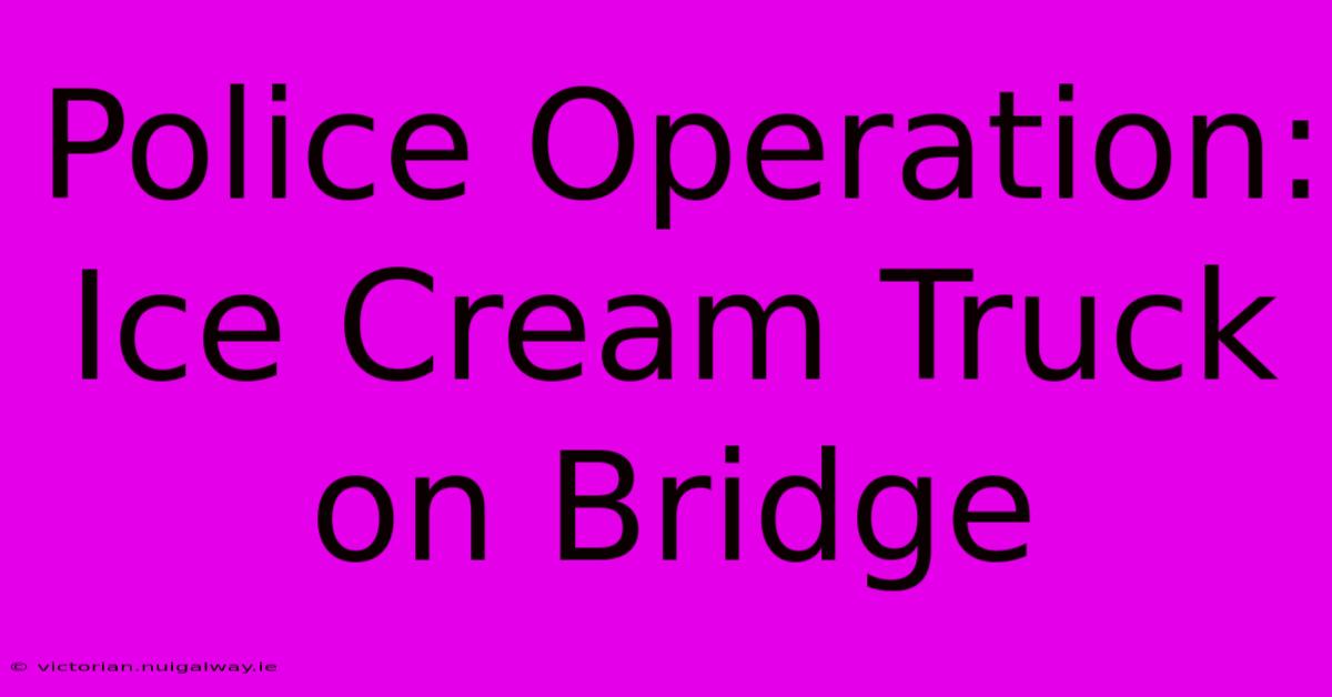 Police Operation: Ice Cream Truck On Bridge